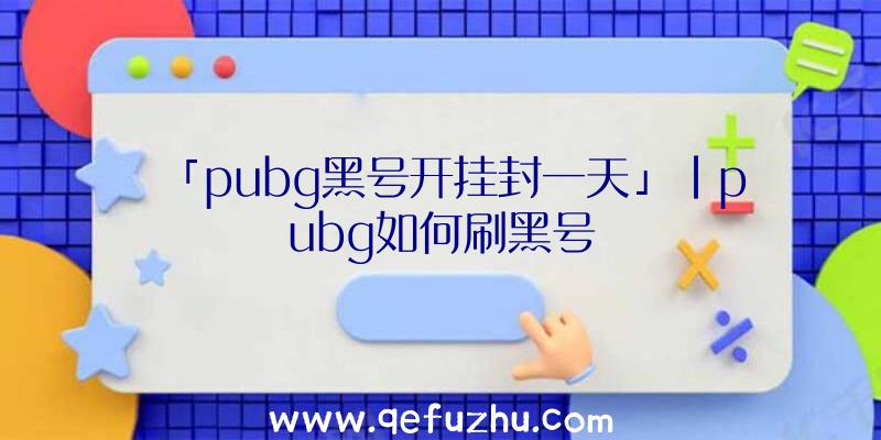 「pubg黑号开挂封一天」|pubg如何刷黑号